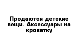 Продаются детские вещи. Аксессуары на кроватку